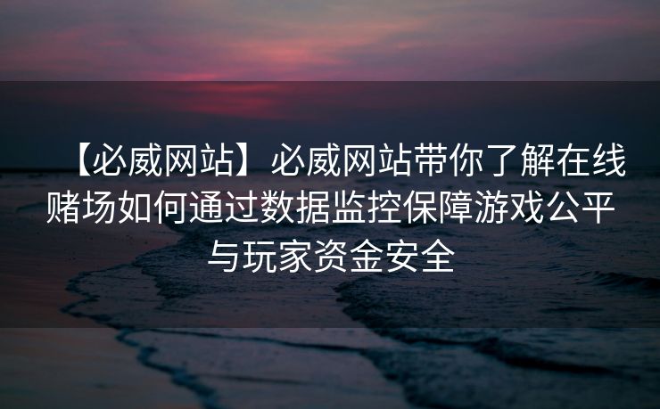 【必威网站】必威网站带你了解在线赌场如何通过数据监控保障游戏公平与玩家资金安全