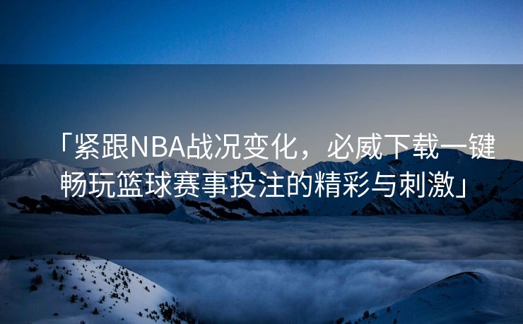 「紧跟NBA战况变化，必威下载一键畅玩篮球赛事投注的精彩与刺激」