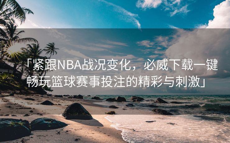 「紧跟NBA战况变化，必威下载一键畅玩篮球赛事投注的精彩与刺激」