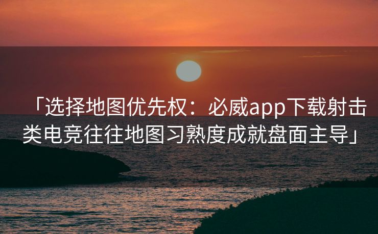 「选择地图优先权：必威app下载射击类电竞往往地图习熟度成就盘面主导」