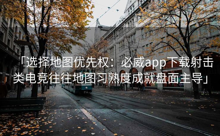 「选择地图优先权：必威app下载射击类电竞往往地图习熟度成就盘面主导」