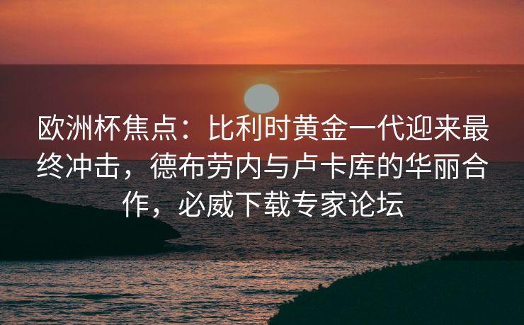 欧洲杯焦点：比利时黄金一代迎来最终冲击，德布劳内与卢卡库的华丽合作，必威下载专家论坛