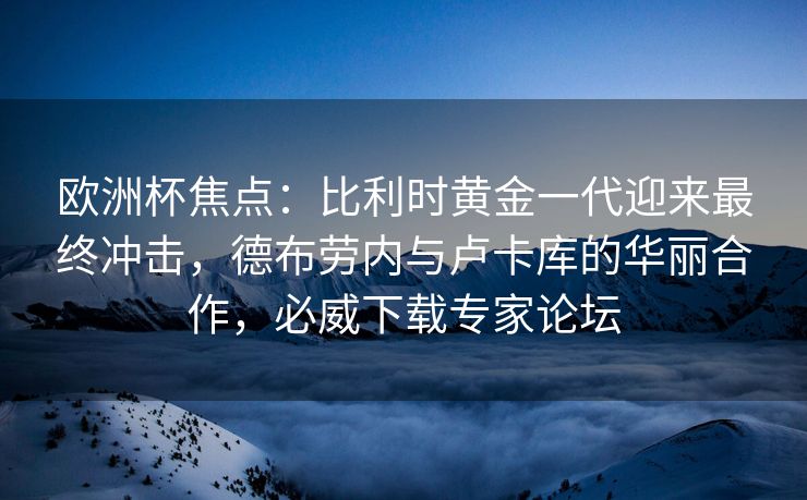 欧洲杯焦点：比利时黄金一代迎来最终冲击，德布劳内与卢卡库的华丽合作，必威下载专家论坛