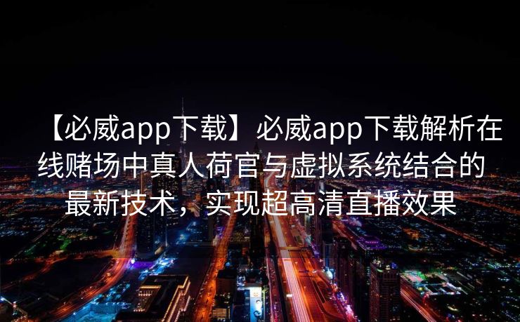 【必威app下载】必威app下载解析在线赌场中真人荷官与虚拟系统结合的最新技术，实现超高清直播效果