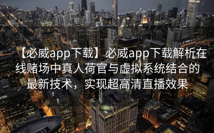 【必威app下载】必威app下载解析在线赌场中真人荷官与虚拟系统结合的最新技术，实现超高清直播效果