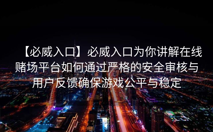 【必威入口】必威入口为你讲解在线赌场平台如何通过严格的安全审核与用户反馈确保游戏公平与稳定