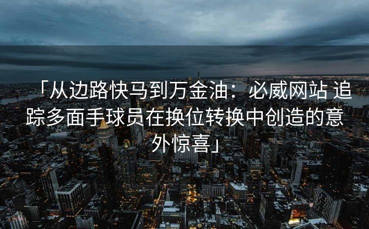 「从边路快马到万金油：必威网站 追踪多面手球员在换位转换中创造的意外惊喜」