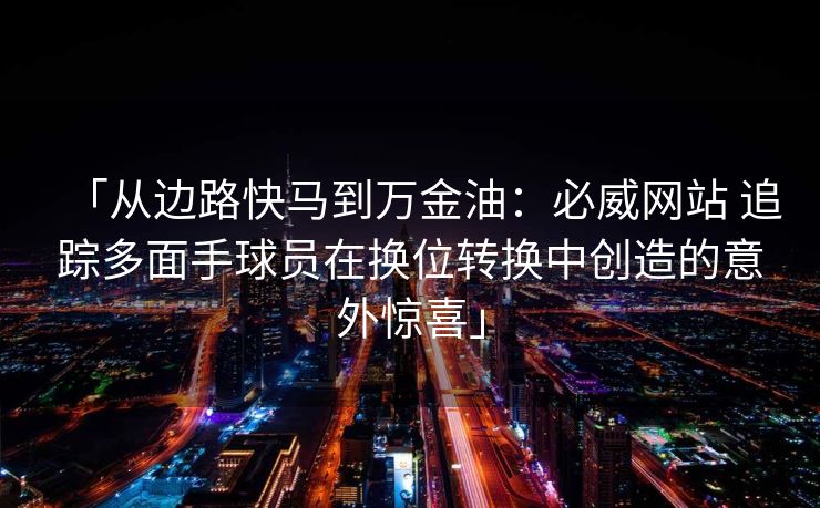 「从边路快马到万金油：必威网站 追踪多面手球员在换位转换中创造的意外惊喜」