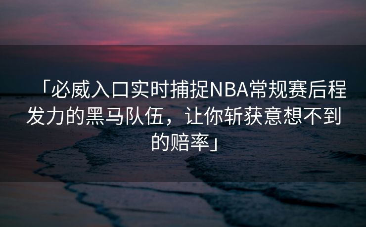 「必威入口实时捕捉NBA常规赛后程发力的黑马队伍，让你斩获意想不到的赔率」