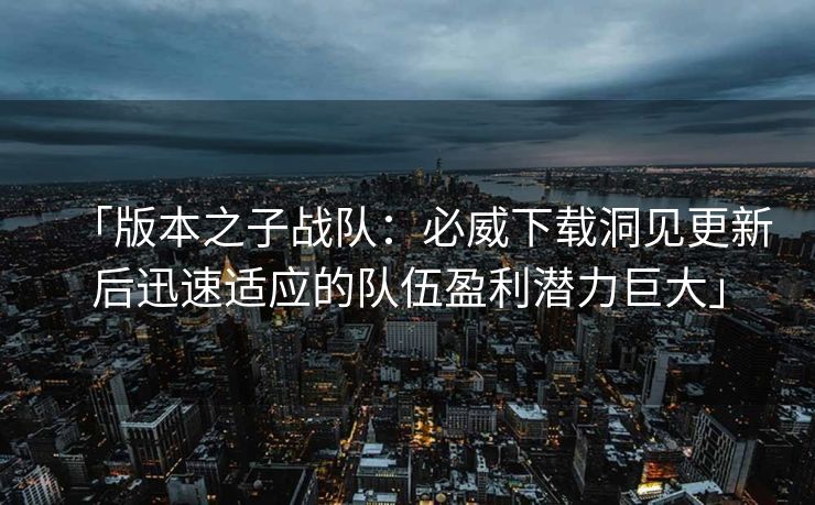 「版本之子战队：必威下载洞见更新后迅速适应的队伍盈利潜力巨大」