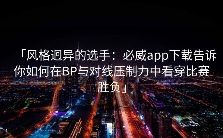 「风格迥异的选手：必威app下载告诉你如何在BP与对线压制力中看穿比赛胜负」