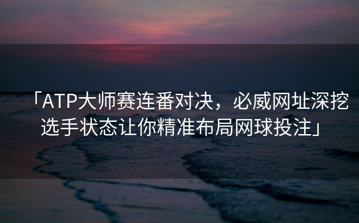 「ATP大师赛连番对决，必威网址深挖选手状态让你精准布局网球投注」