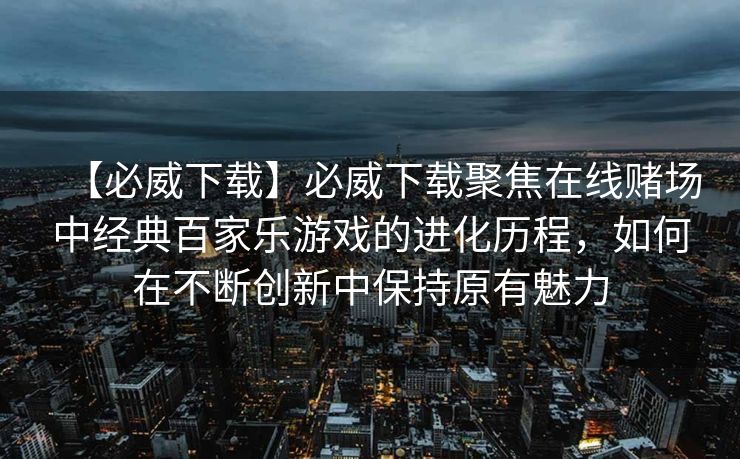 【必威下载】必威下载聚焦在线赌场中经典百家乐游戏的进化历程，如何在不断创新中保持原有魅力