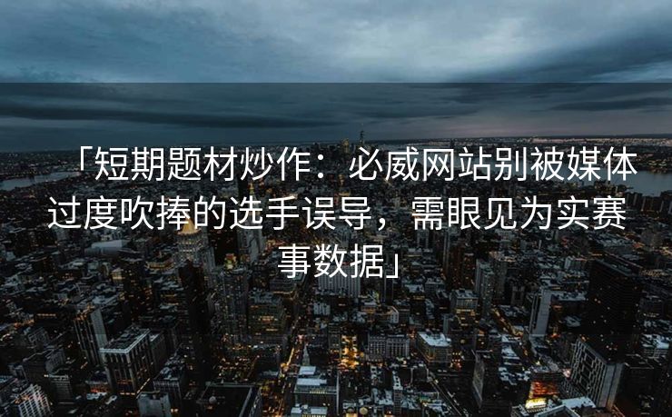 「短期题材炒作：必威网站别被媒体过度吹捧的选手误导，需眼见为实赛事数据」