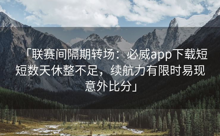 「联赛间隔期转场：必威app下载短短数天休整不足，续航力有限时易现意外比分」