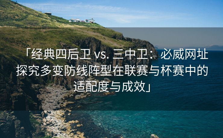 「经典四后卫 vs. 三中卫：必威网址 探究多变防线阵型在联赛与杯赛中的适配度与成效」