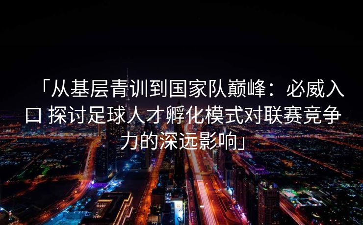 「从基层青训到国家队巅峰：必威入口 探讨足球人才孵化模式对联赛竞争力的深远影响」