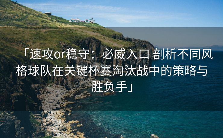 「速攻or稳守：必威入口 剖析不同风格球队在关键杯赛淘汰战中的策略与胜负手」