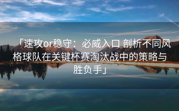 「速攻or稳守：必威入口 剖析不同风格球队在关键杯赛淘汰战中的策略与胜负手」