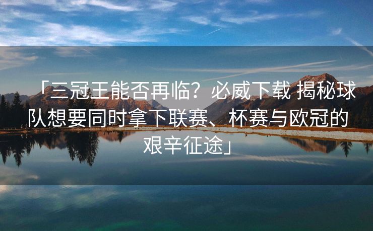 「三冠王能否再临？必威下载 揭秘球队想要同时拿下联赛、杯赛与欧冠的艰辛征途」