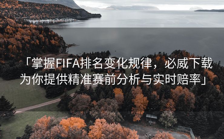 「掌握FIFA排名变化规律，必威下载为你提供精准赛前分析与实时赔率」