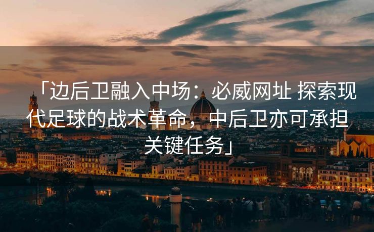 「边后卫融入中场：必威网址 探索现代足球的战术革命，中后卫亦可承担关键任务」