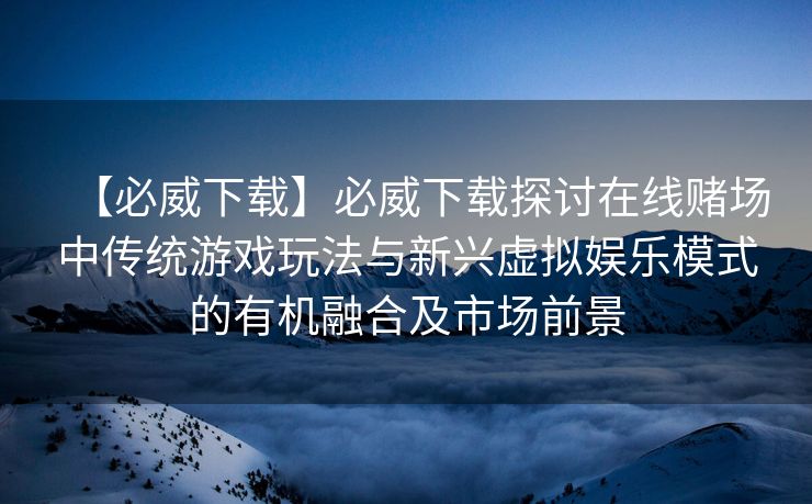 【必威下载】必威下载探讨在线赌场中传统游戏玩法与新兴虚拟娱乐模式的有机融合及市场前景