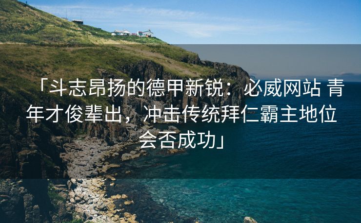 「斗志昂扬的德甲新锐：必威网站 青年才俊辈出，冲击传统拜仁霸主地位会否成功」