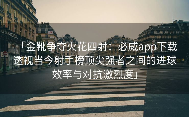 「金靴争夺火花四射：必威app下载 透视当今射手榜顶尖强者之间的进球效率与对抗激烈度」