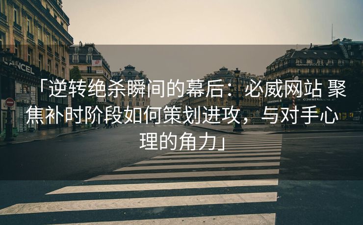 「逆转绝杀瞬间的幕后：必威网站 聚焦补时阶段如何策划进攻，与对手心理的角力」