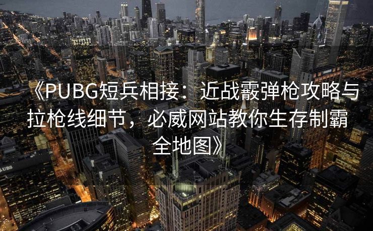 《PUBG短兵相接：近战霰弹枪攻略与拉枪线细节，必威网站教你生存制霸全地图》