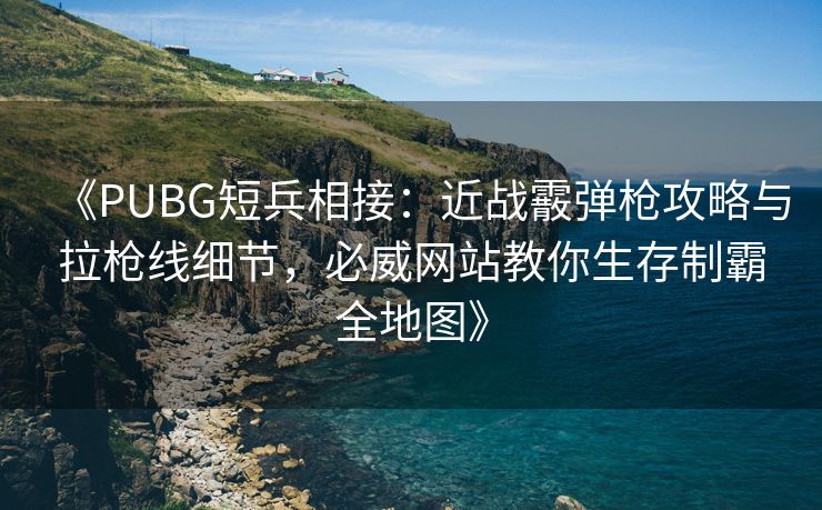 《PUBG短兵相接：近战霰弹枪攻略与拉枪线细节，必威网站教你生存制霸全地图》