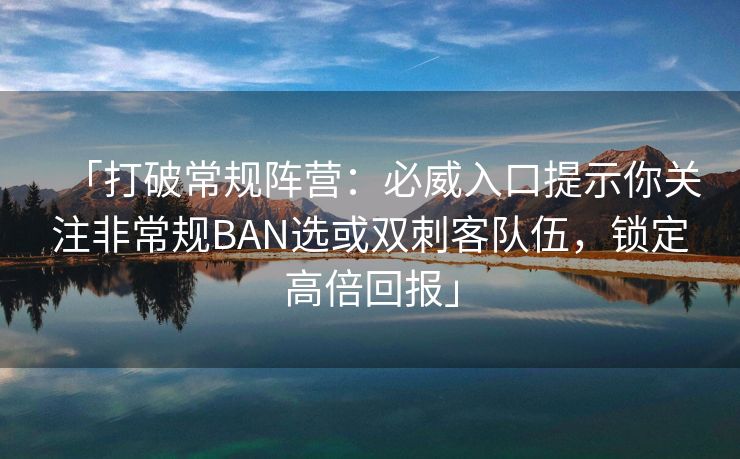 「打破常规阵营：必威入口提示你关注非常规BAN选或双刺客队伍，锁定高倍回报」