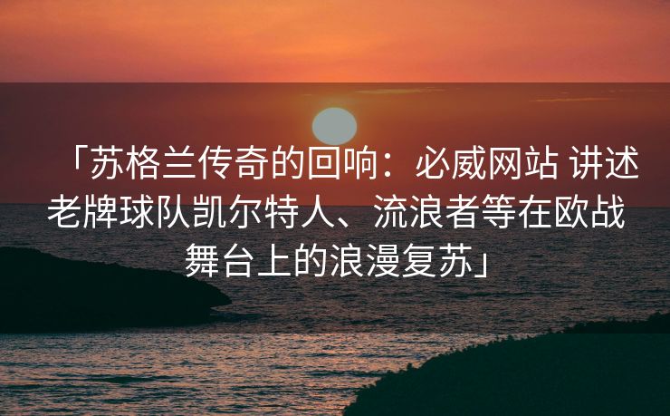 「苏格兰传奇的回响：必威网站 讲述老牌球队凯尔特人、流浪者等在欧战舞台上的浪漫复苏」