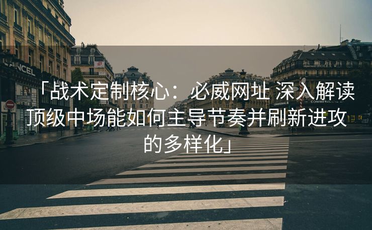 「战术定制核心：必威网址 深入解读顶级中场能如何主导节奏并刷新进攻的多样化」