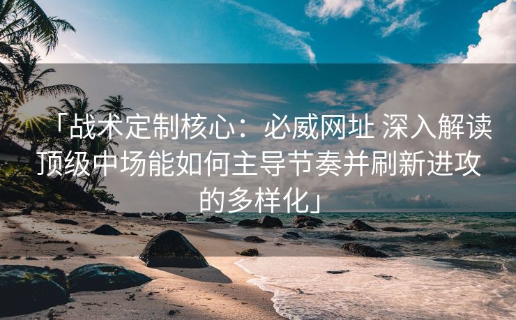 「战术定制核心：必威网址 深入解读顶级中场能如何主导节奏并刷新进攻的多样化」