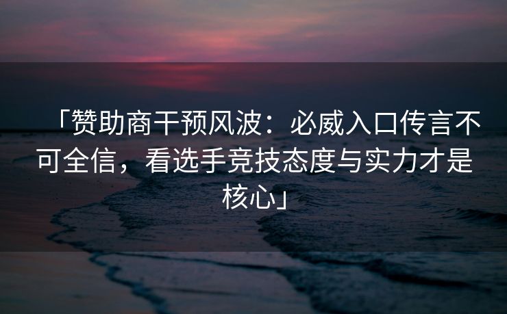 「赞助商干预风波：必威入口传言不可全信，看选手竞技态度与实力才是核心」