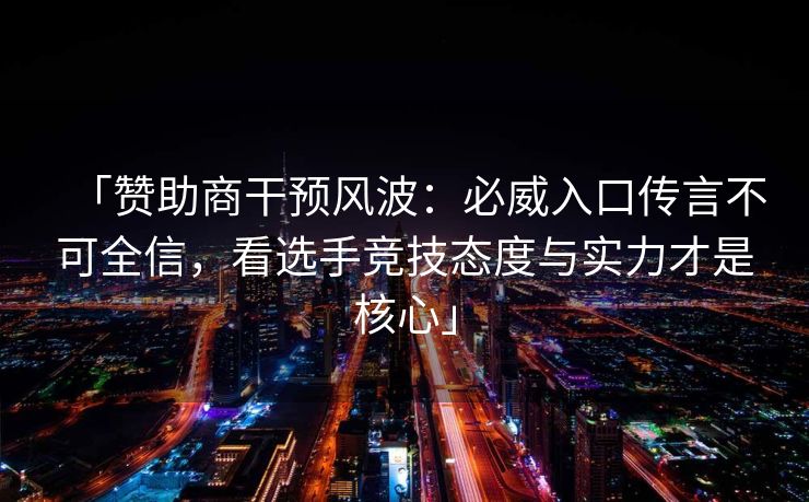 「赞助商干预风波：必威入口传言不可全信，看选手竞技态度与实力才是核心」