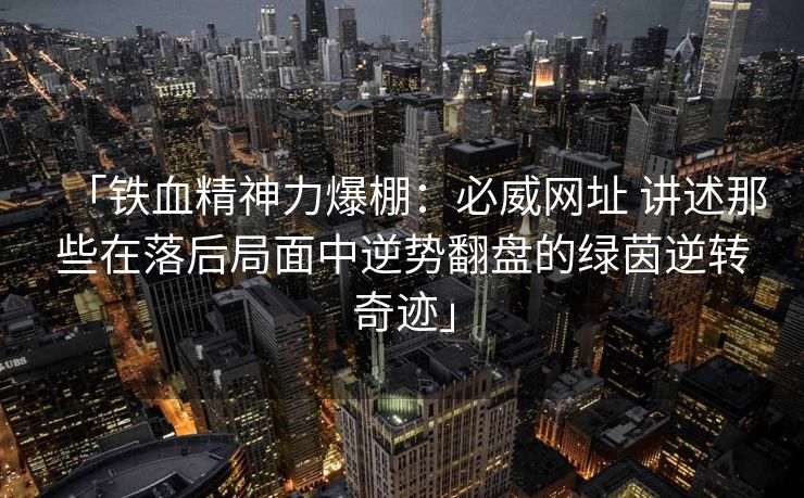 「铁血精神力爆棚：必威网址 讲述那些在落后局面中逆势翻盘的绿茵逆转奇迹」