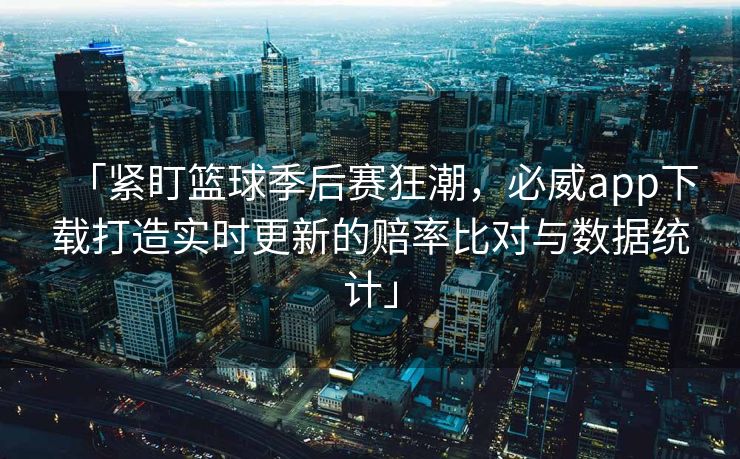 「紧盯篮球季后赛狂潮，必威app下载打造实时更新的赔率比对与数据统计」