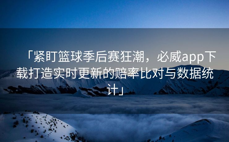 「紧盯篮球季后赛狂潮，必威app下载打造实时更新的赔率比对与数据统计」