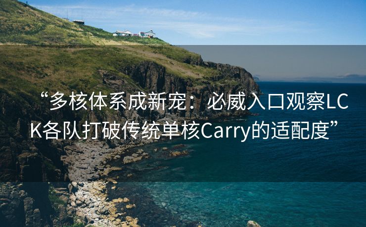 “多核体系成新宠：必威入口观察LCK各队打破传统单核Carry的适配度”