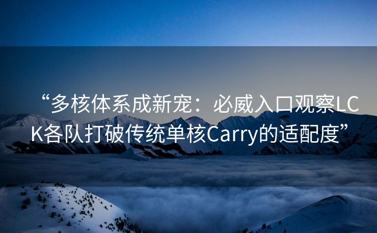 “多核体系成新宠：必威入口观察LCK各队打破传统单核Carry的适配度”