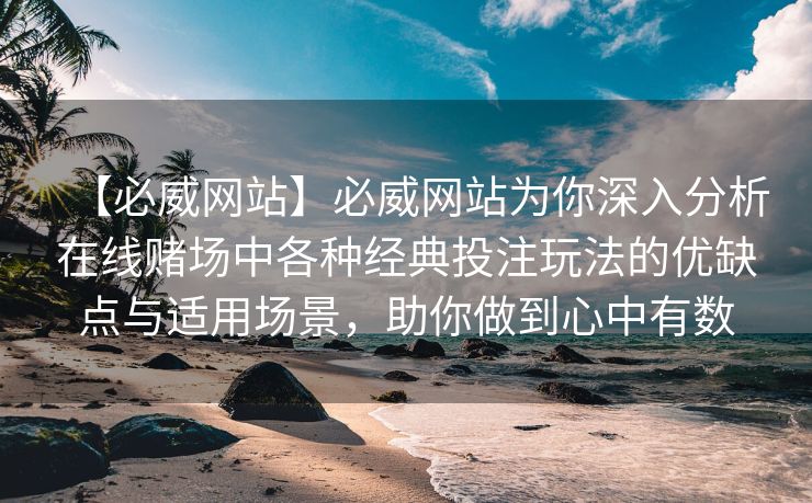 【必威网站】必威网站为你深入分析在线赌场中各种经典投注玩法的优缺点与适用场景，助你做到心中有数