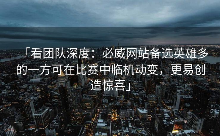 「看团队深度：必威网站备选英雄多的一方可在比赛中临机动变，更易创造惊喜」